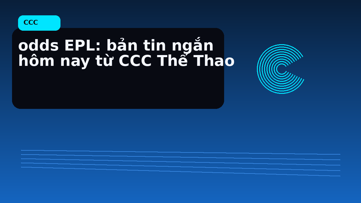 odds EPL: bản tin ngắn hôm nay từ CCC Thể Thao