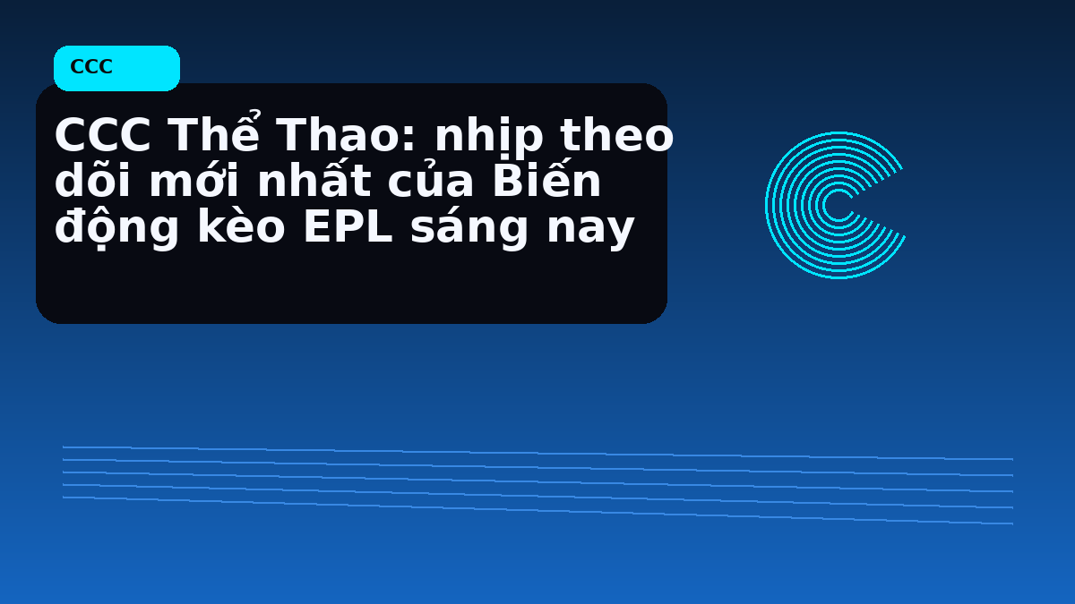 CCC Thể Thao: nhịp theo dõi mới nhất của Biến động kèo EPL sáng nay