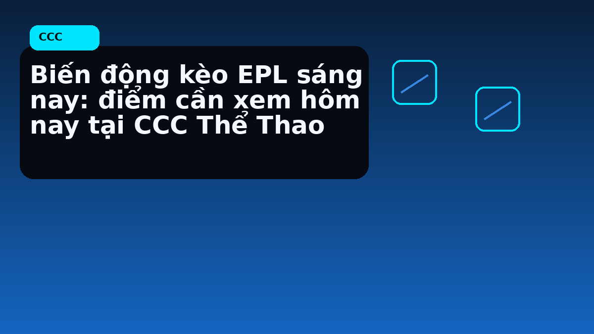Biến động kèo EPL sáng nay: điểm cần xem hôm nay tại CCC Thể Thao