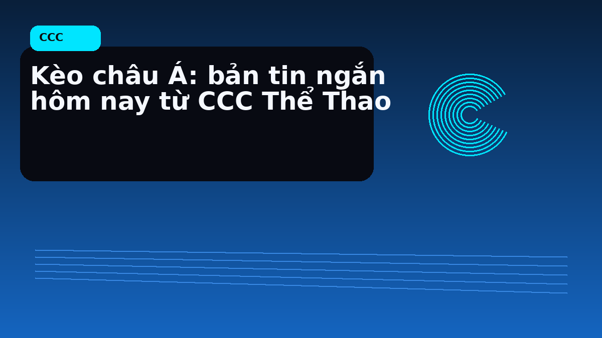 Kèo châu Á: bản tin ngắn hôm nay từ CCC Thể Thao