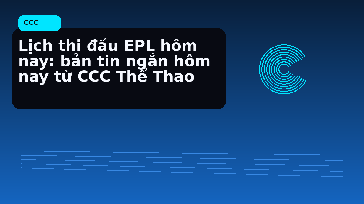 Lịch thi đấu EPL hôm nay: bản tin ngắn hôm nay từ CCC Thể Thao