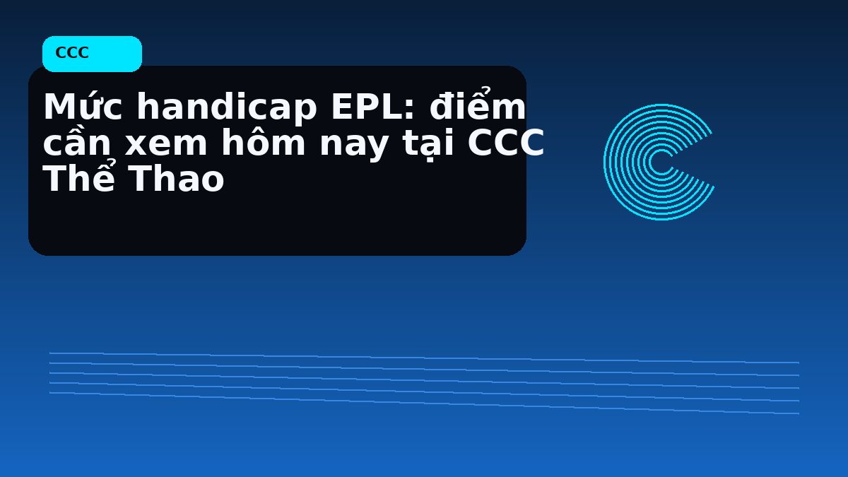 Mức handicap EPL: điểm cần xem hôm nay tại CCC Thể Thao
