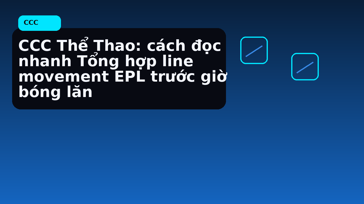 CCC Thể Thao: cách đọc nhanh Tổng hợp line movement EPL trước giờ bóng lăn