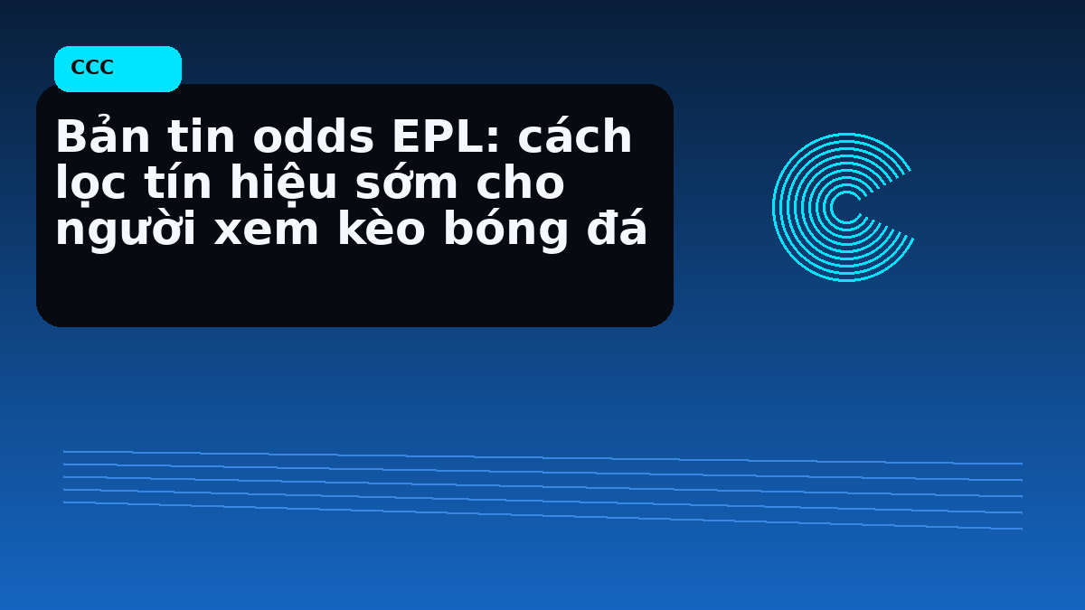 Bản tin odds EPL: cách lọc tín hiệu sớm cho người xem kèo bóng đá