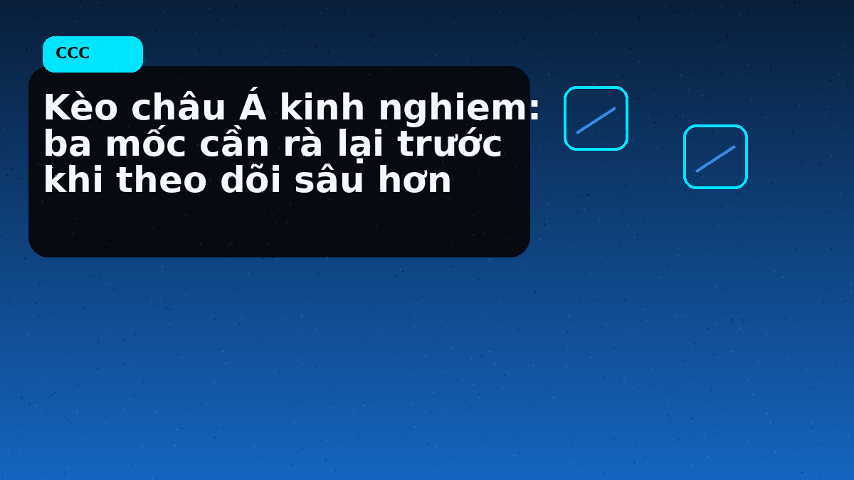 Kèo châu Á kinh nghiem: ba mốc cần rà lại trước khi theo dõi sâu hơn