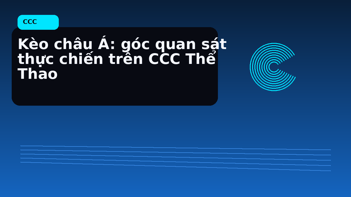 Kèo châu Á: góc quan sát thực chiến trên CCC Thể Thao