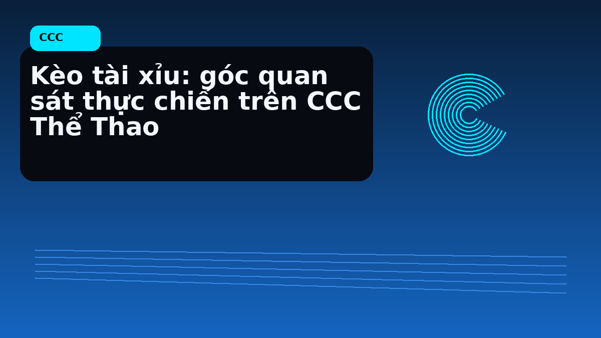 Kèo tài xỉu: góc quan sát thực chiến trên CCC Thể Thao