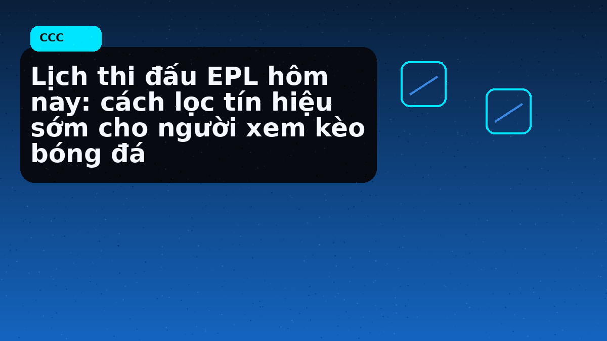 Lịch thi đấu EPL hôm nay: cách lọc tín hiệu sớm cho người xem kèo bóng đá