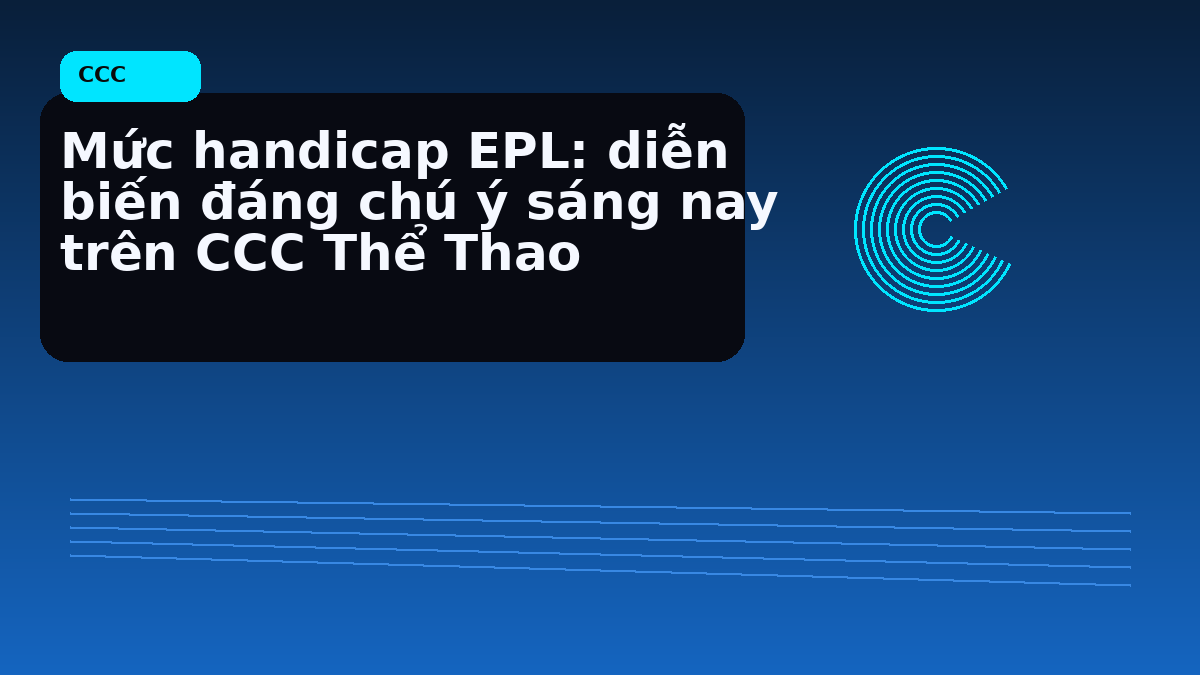 Mức handicap EPL: diễn biến đáng chú ý sáng nay trên CCC Thể Thao