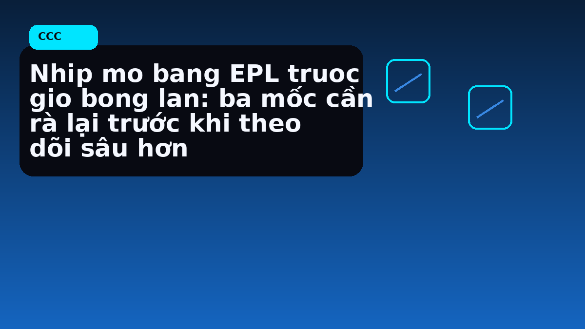 Nhip mo bang EPL truoc gio bong lan: ba mốc cần rà lại trước khi theo dõi sâu hơn
