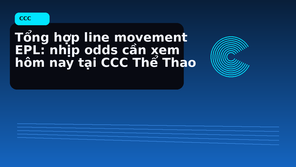 Tổng hợp line movement EPL: nhịp odds cần xem hôm nay tại CCC Thể Thao