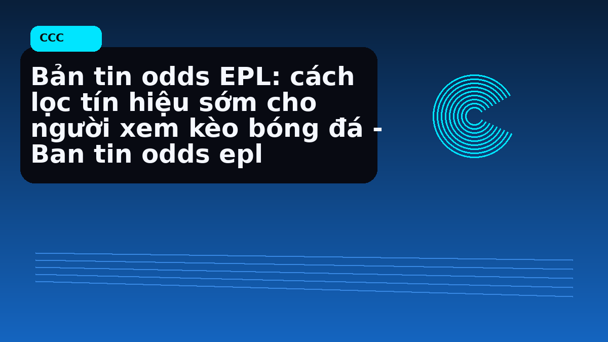 Bản tin odds EPL: cách lọc tín hiệu sớm cho người xem kèo bóng đá - Ban tin odds epl