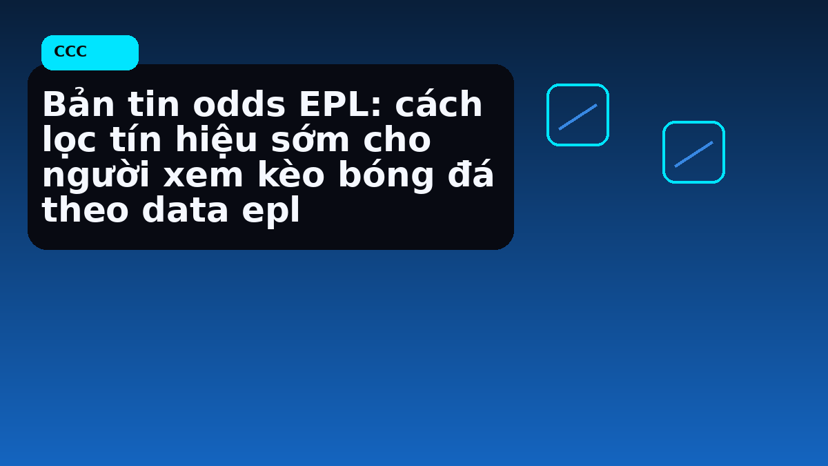 Bản tin odds EPL: cách lọc tín hiệu sớm cho người xem kèo bóng đá theo data epl