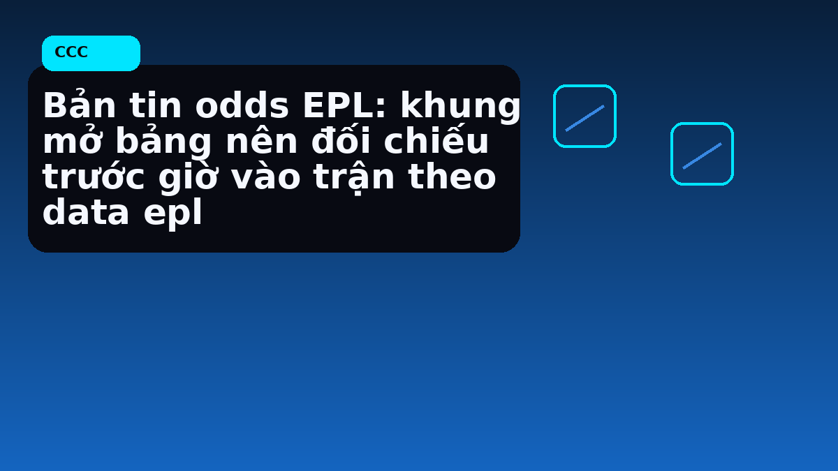 Bản tin odds EPL: khung mở bảng nên đối chiếu trước giờ vào trận theo data epl