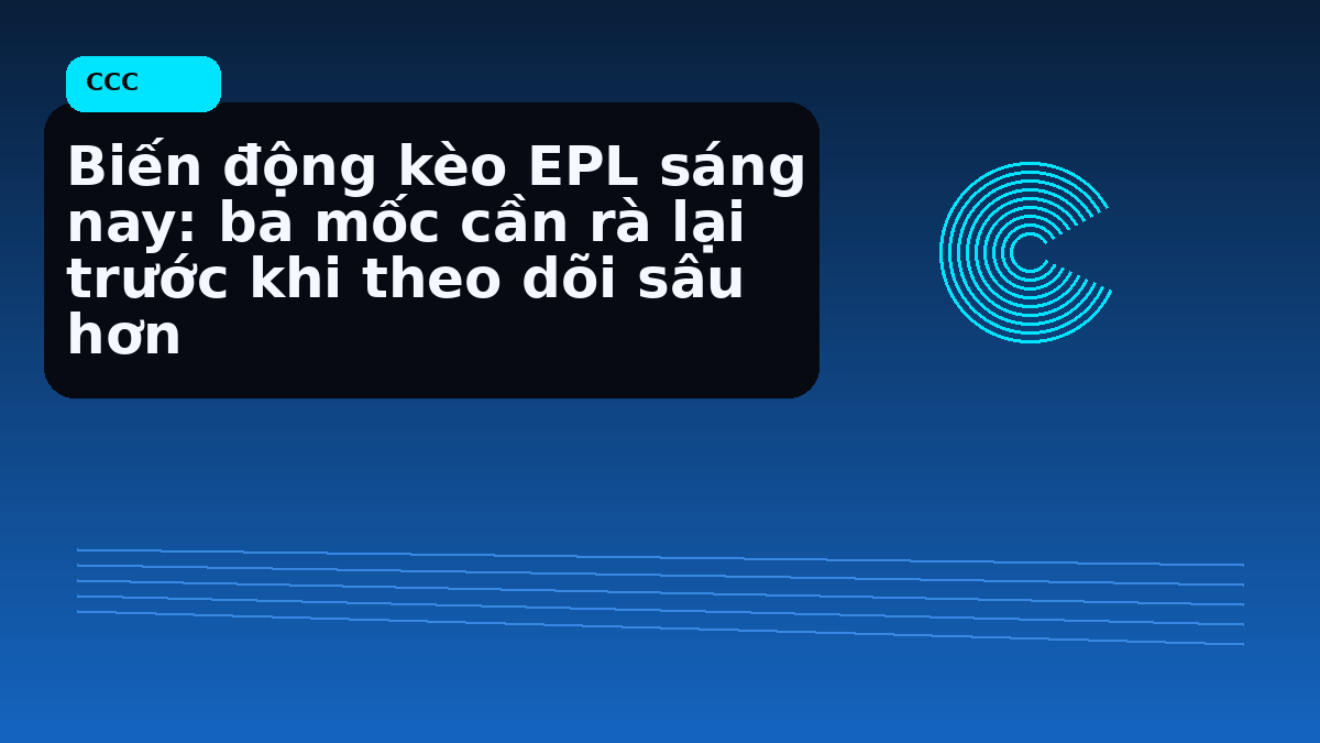 Biến động kèo EPL sáng nay: ba mốc cần rà lại trước khi theo dõi sâu hơn