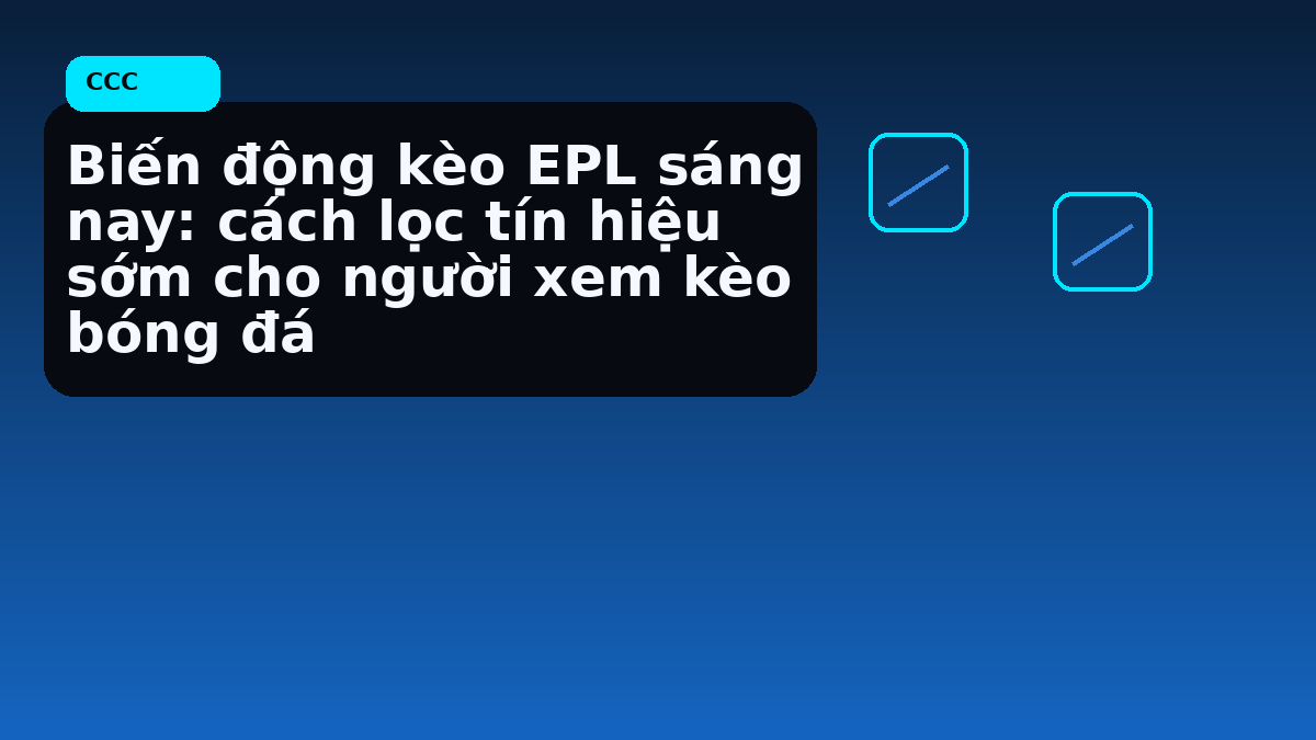 Biến động kèo EPL sáng nay: cách lọc tín hiệu sớm cho người xem kèo bóng đá
