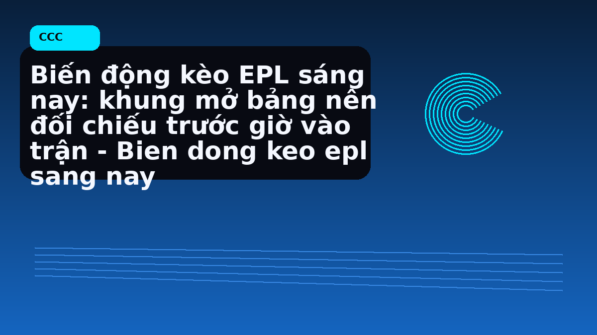 Biến động kèo EPL sáng nay: khung mở bảng nên đối chiếu trước giờ vào trận - Bien dong keo epl sang nay