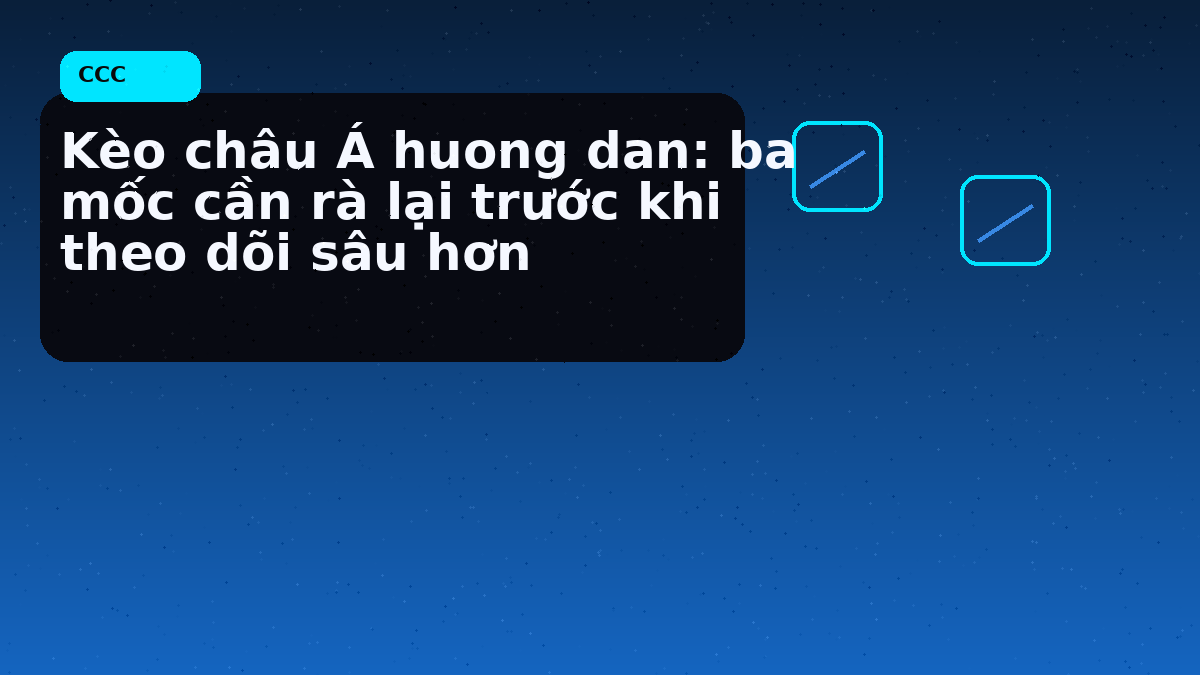 Kèo châu Á huong dan: ba mốc cần rà lại trước khi theo dõi sâu hơn