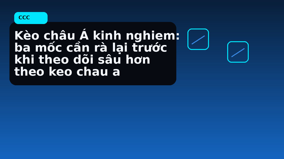Kèo châu Á kinh nghiem: ba mốc cần rà lại trước khi theo dõi sâu hơn theo keo chau a