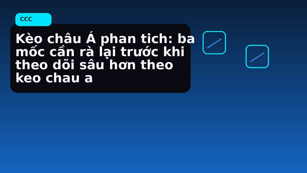 Kèo châu Á phan tich: ba mốc cần rà lại trước khi theo dõi sâu hơn theo keo chau a