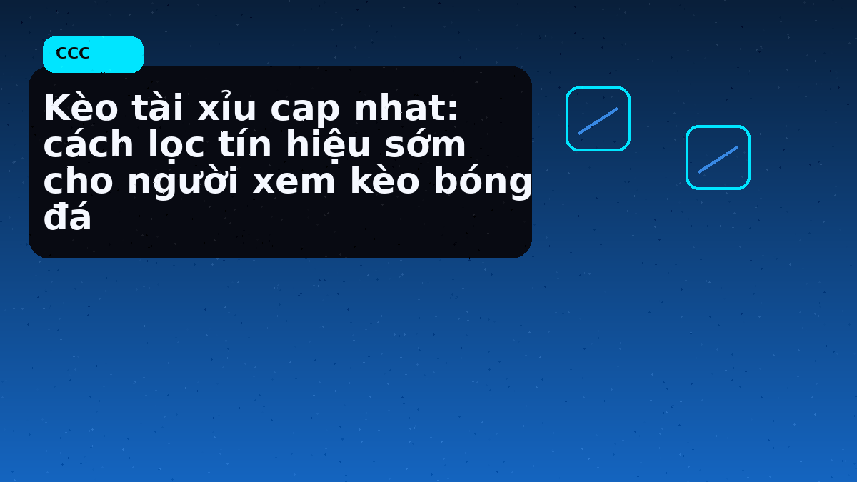Kèo tài xỉu cap nhat: cách lọc tín hiệu sớm cho người xem kèo bóng đá