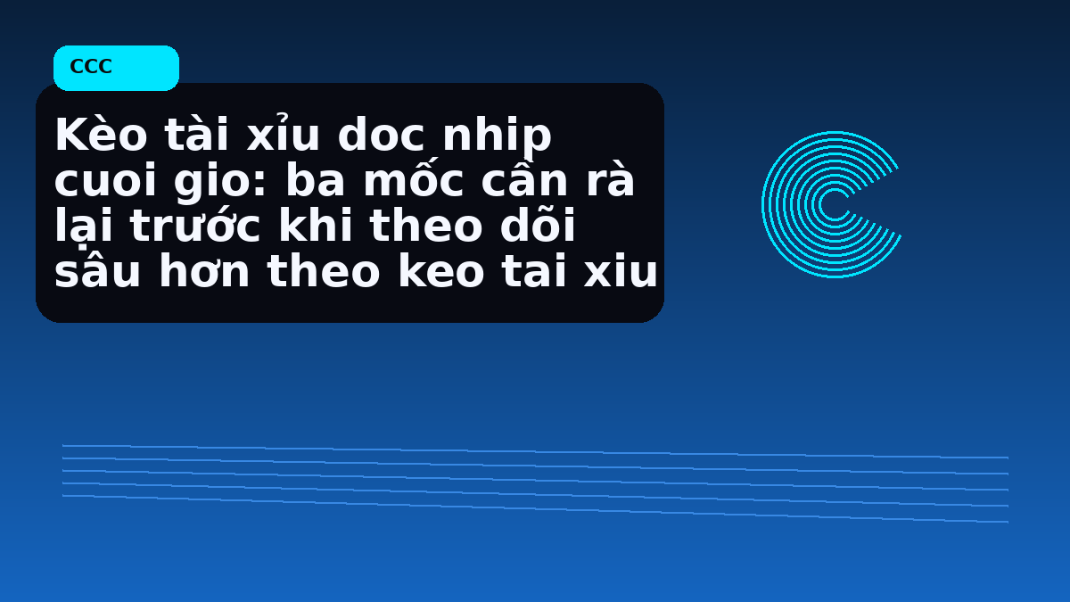 Kèo tài xỉu doc nhip cuoi gio: ba mốc cần rà lại trước khi theo dõi sâu hơn theo keo tai xiu