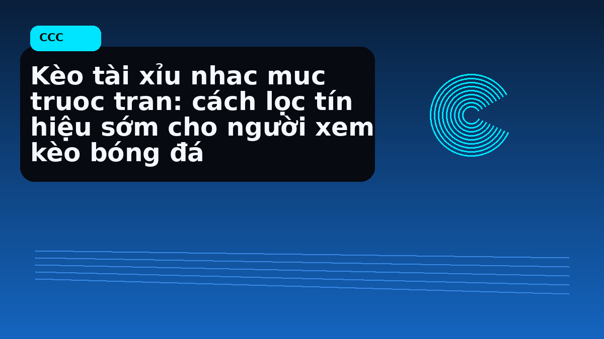 Kèo tài xỉu nhac muc truoc tran: cách lọc tín hiệu sớm cho người xem kèo bóng đá