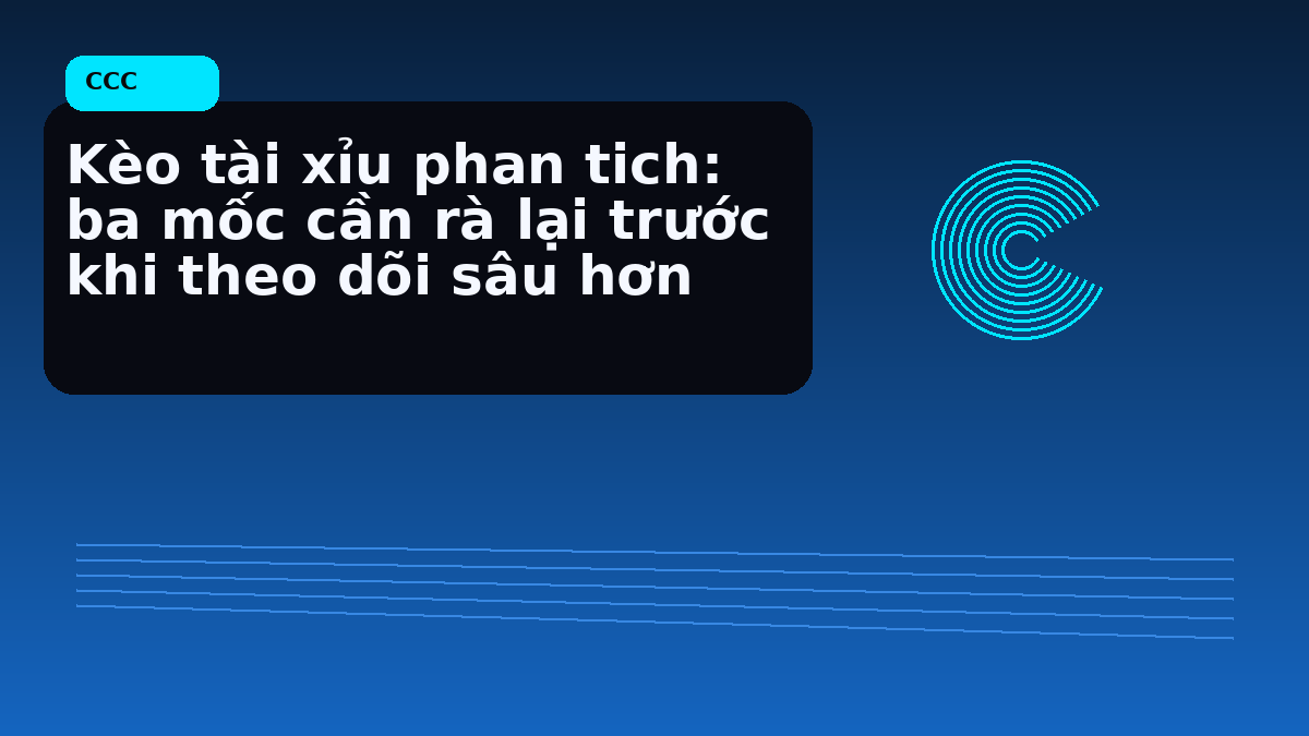 Kèo tài xỉu phan tich: ba mốc cần rà lại trước khi theo dõi sâu hơn
