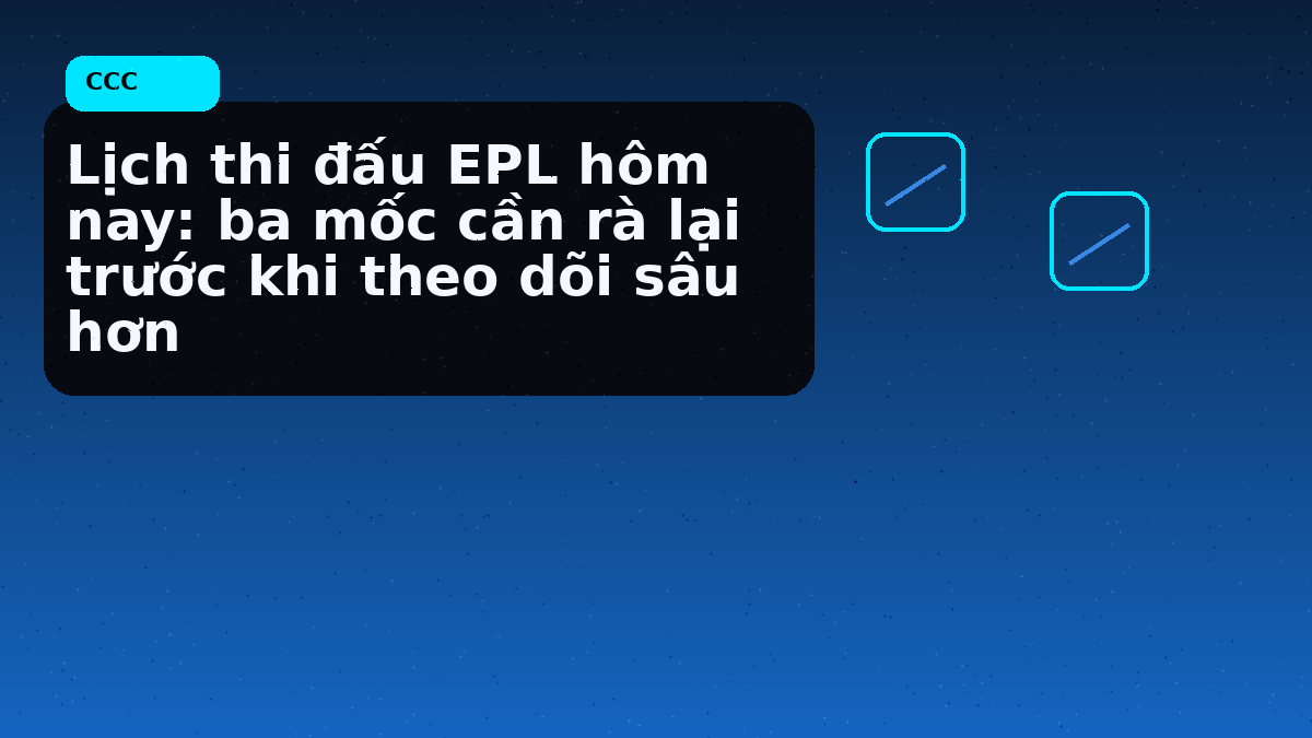 Lịch thi đấu EPL hôm nay: ba mốc cần rà lại trước khi theo dõi sâu hơn