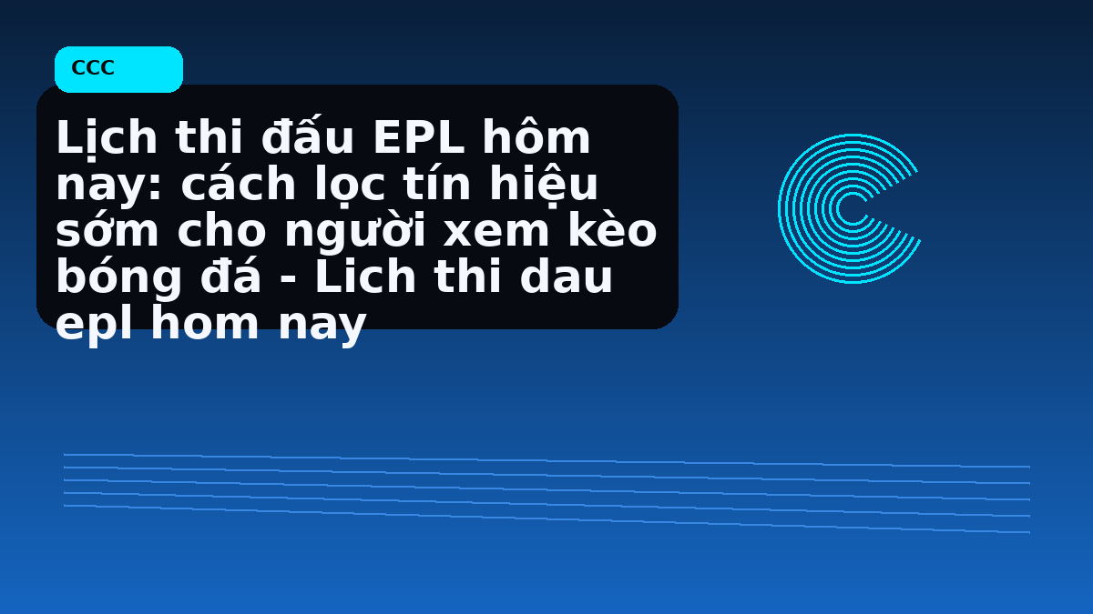 Lịch thi đấu EPL hôm nay: cách lọc tín hiệu sớm cho người xem kèo bóng đá - Lich thi dau epl hom nay