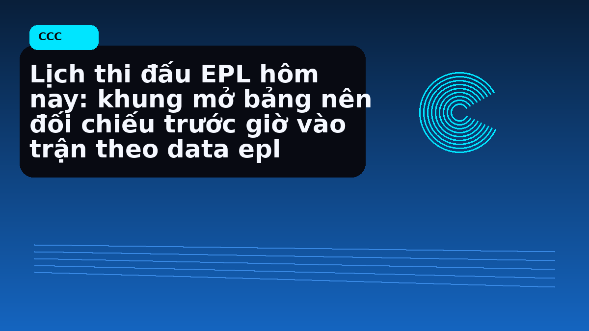 Lịch thi đấu EPL hôm nay: khung mở bảng nên đối chiếu trước giờ vào trận theo data epl