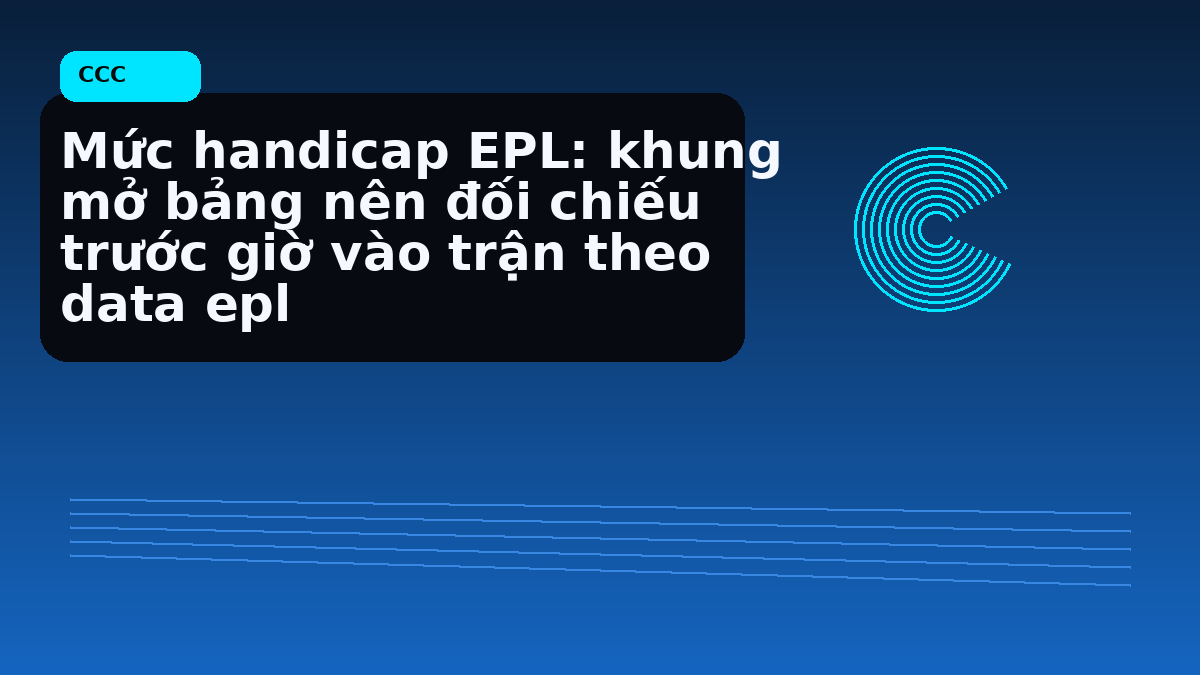 Mức handicap EPL: khung mở bảng nên đối chiếu trước giờ vào trận theo data epl
