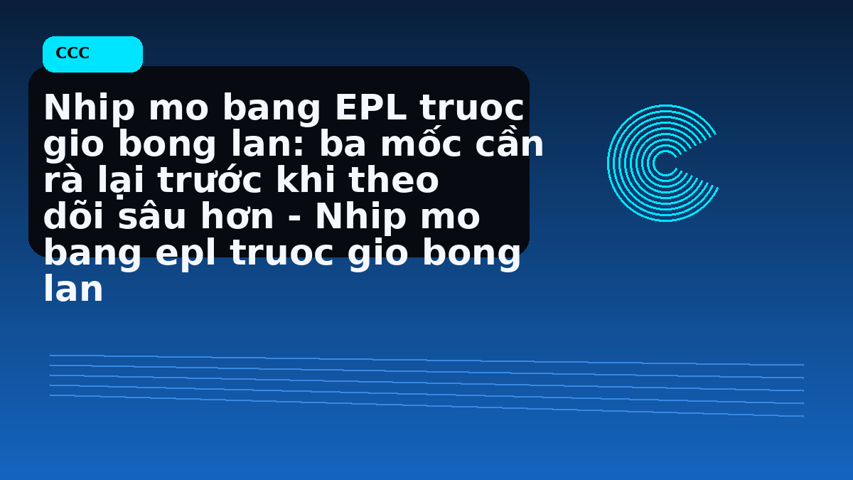Nhip mo bang EPL truoc gio bong lan: ba mốc cần rà lại trước khi theo dõi sâu hơn - Nhip mo bang epl truoc gio bong lan