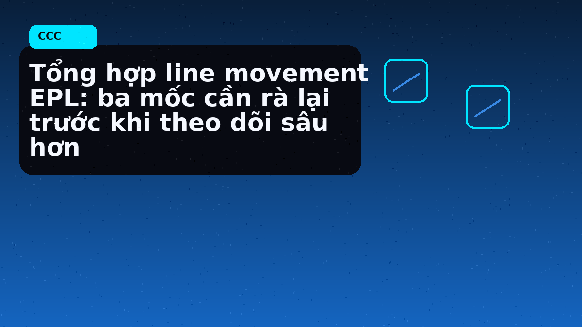 Tổng hợp line movement EPL: ba mốc cần rà lại trước khi theo dõi sâu hơn