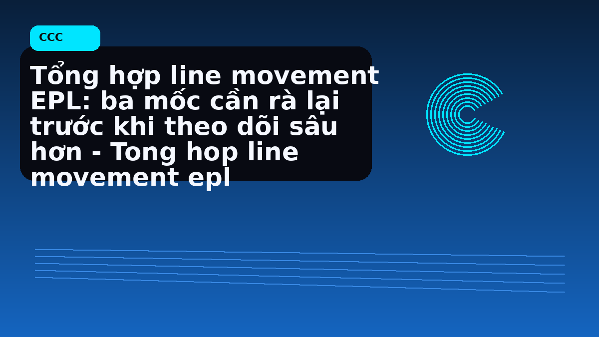 Tổng hợp line movement EPL: ba mốc cần rà lại trước khi theo dõi sâu hơn - Tong hop line movement epl